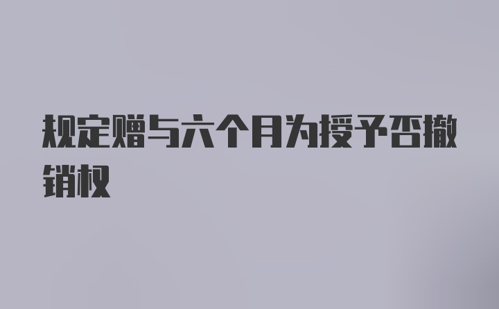 规定赠与六个月为授予否撤销权