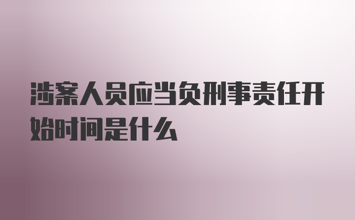 涉案人员应当负刑事责任开始时间是什么