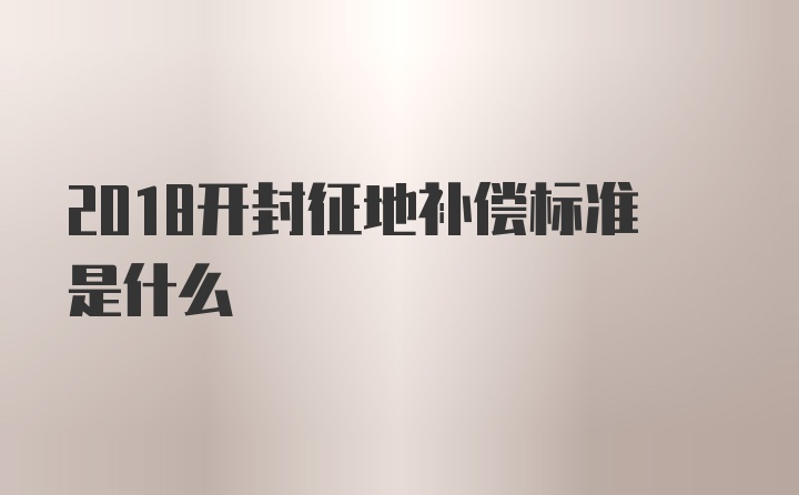 2018开封征地补偿标准是什么