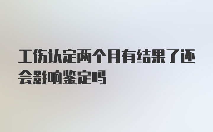 工伤认定两个月有结果了还会影响鉴定吗