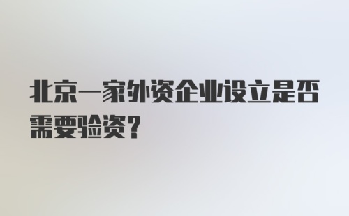 北京一家外资企业设立是否需要验资?