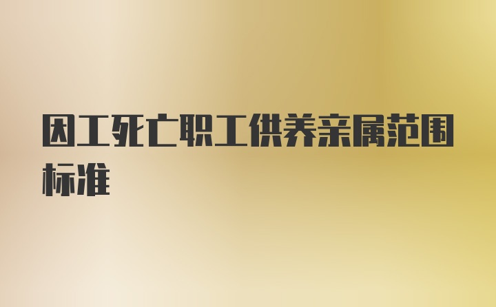 因工死亡职工供养亲属范围标准