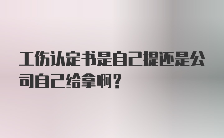 工伤认定书是自己提还是公司自己给拿啊？