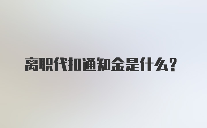 离职代扣通知金是什么？