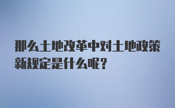 那么土地改革中对土地政策新规定是什么呢？