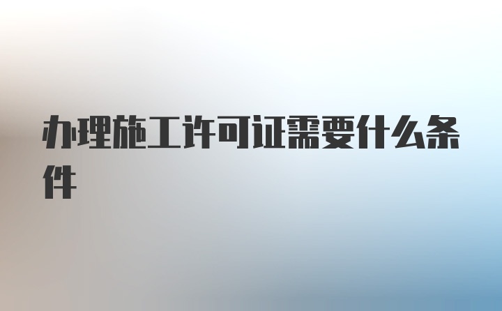 办理施工许可证需要什么条件