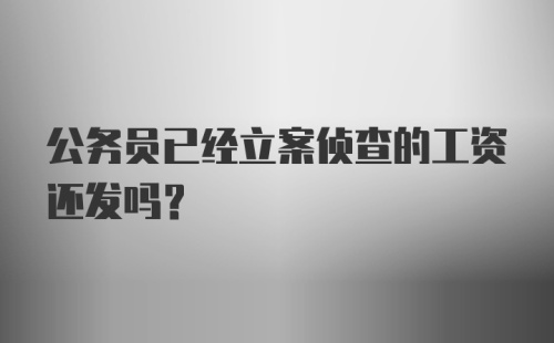 公务员已经立案侦查的工资还发吗？