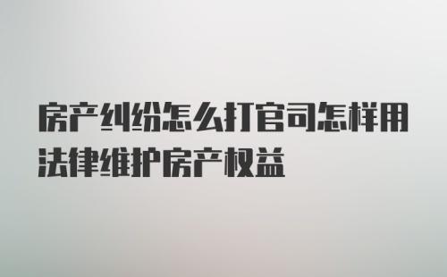 房产纠纷怎么打官司怎样用法律维护房产权益