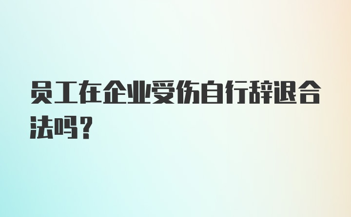 员工在企业受伤自行辞退合法吗？