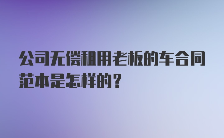 公司无偿租用老板的车合同范本是怎样的?