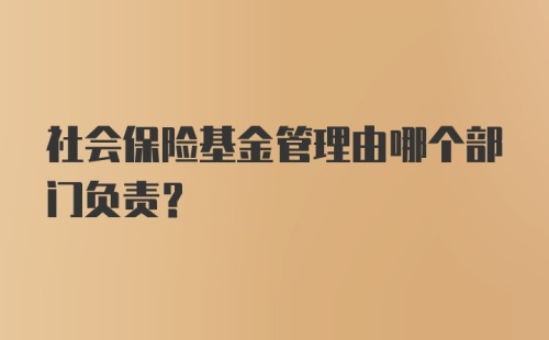 社会保险基金管理由哪个部门负责？