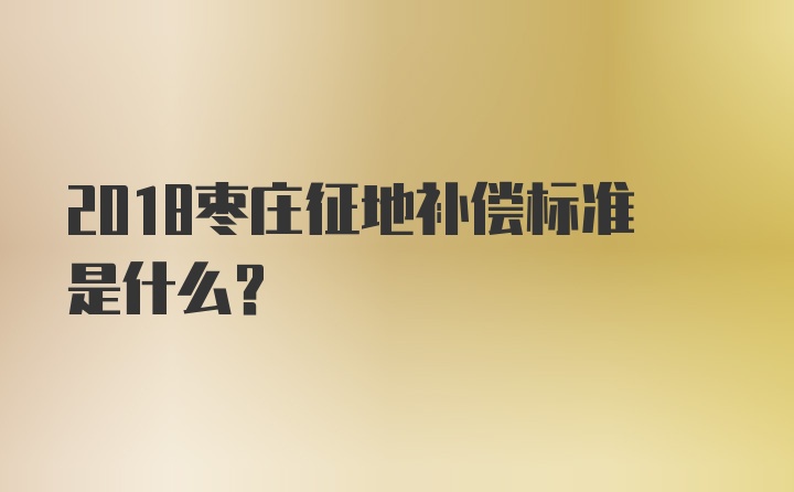 2018枣庄征地补偿标准是什么？