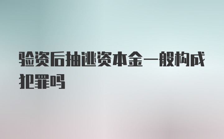 验资后抽逃资本金一般构成犯罪吗