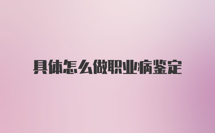 具体怎么做职业病鉴定