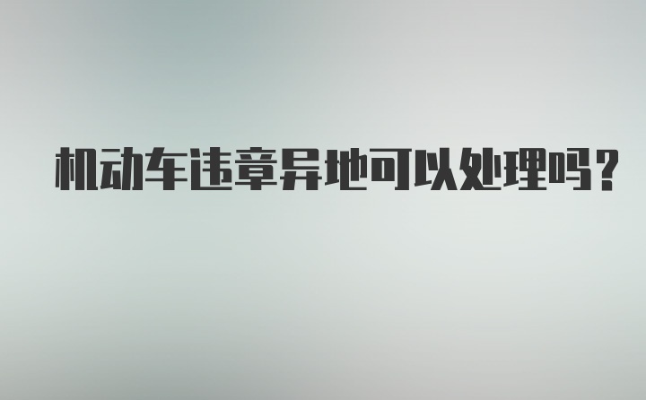 机动车违章异地可以处理吗？