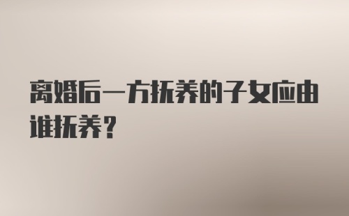 离婚后一方抚养的子女应由谁抚养？