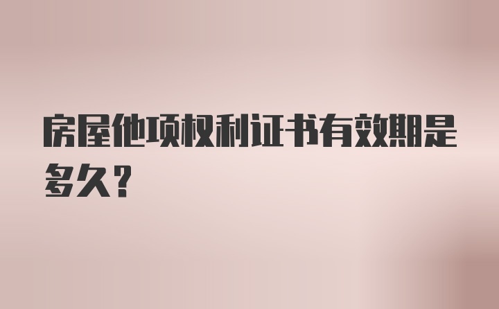 房屋他项权利证书有效期是多久？