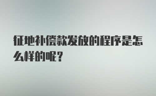 征地补偿款发放的程序是怎么样的呢？