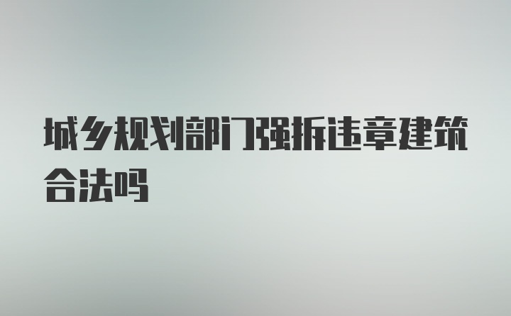 城乡规划部门强拆违章建筑合法吗