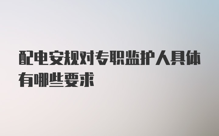 配电安规对专职监护人具体有哪些要求