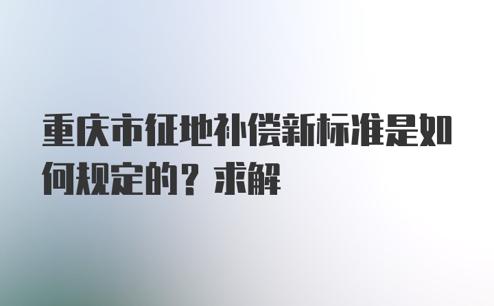 重庆市征地补偿新标准是如何规定的？求解