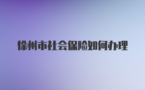 徐州市社会保险如何办理