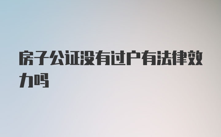 房子公证没有过户有法律效力吗