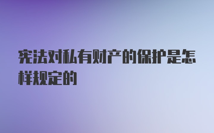 宪法对私有财产的保护是怎样规定的