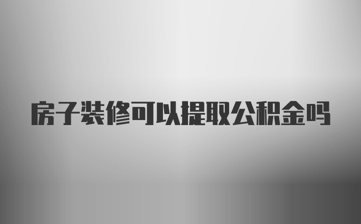 房子装修可以提取公积金吗