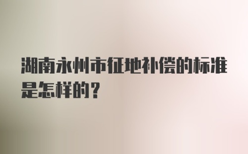 湖南永州市征地补偿的标准是怎样的？