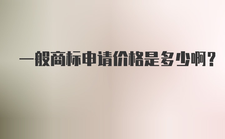 一般商标申请价格是多少啊？