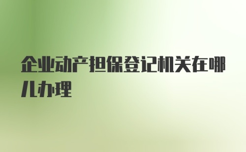 企业动产担保登记机关在哪儿办理