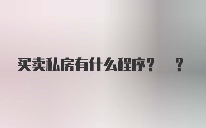 买卖私房有什么程序? ?