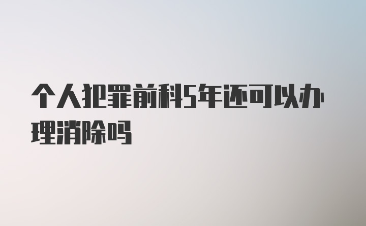 个人犯罪前科5年还可以办理消除吗