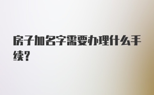 房子加名字需要办理什么手续？