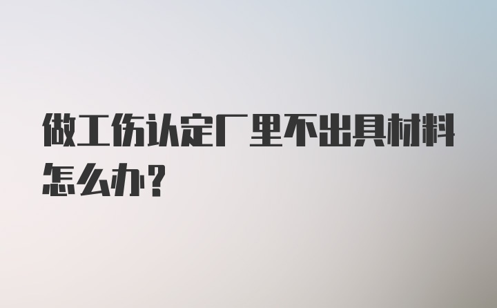 做工伤认定厂里不出具材料怎么办？