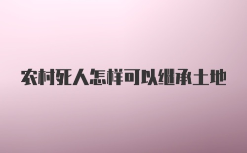 农村死人怎样可以继承土地