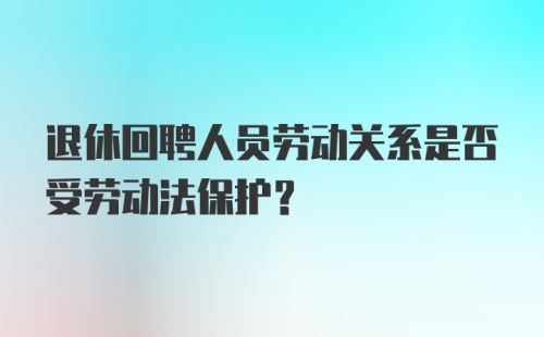 退休回聘人员劳动关系是否受劳动法保护？