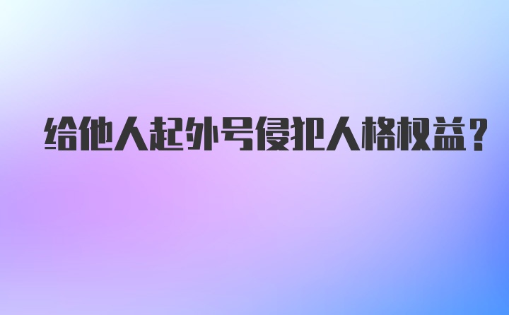 给他人起外号侵犯人格权益？