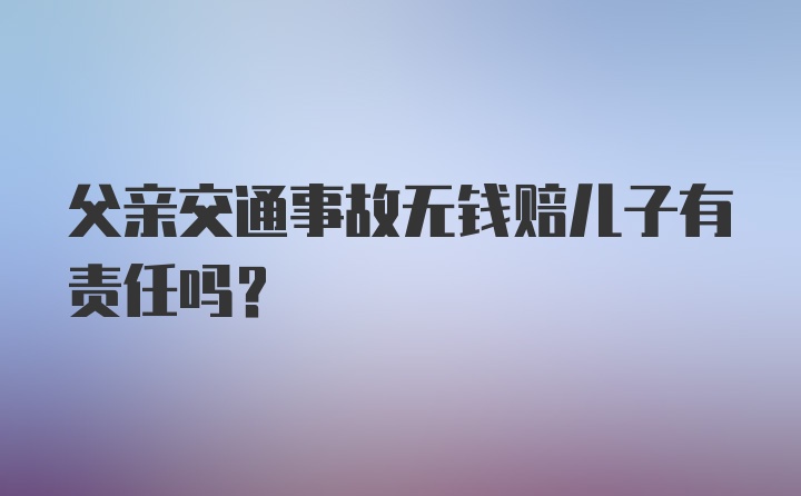 父亲交通事故无钱赔儿子有责任吗？