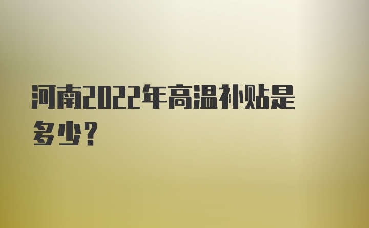 河南2022年高温补贴是多少？