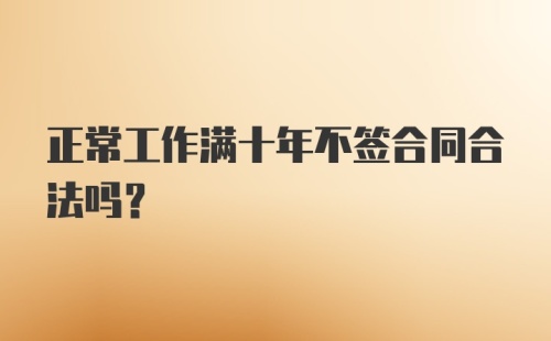 正常工作满十年不签合同合法吗？