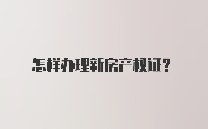 怎样办理新房产权证？