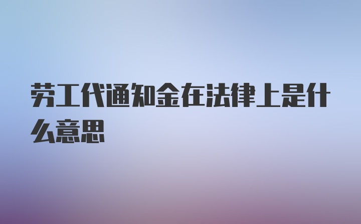 劳工代通知金在法律上是什么意思