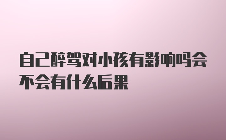 自己醉驾对小孩有影响吗会不会有什么后果