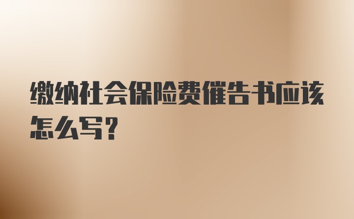 缴纳社会保险费催告书应该怎么写?