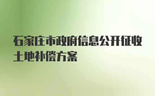 石家庄市政府信息公开征收土地补偿方案