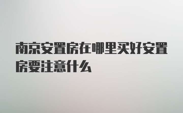 南京安置房在哪里买好安置房要注意什么