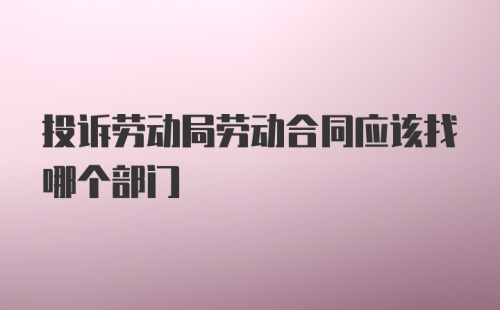 投诉劳动局劳动合同应该找哪个部门