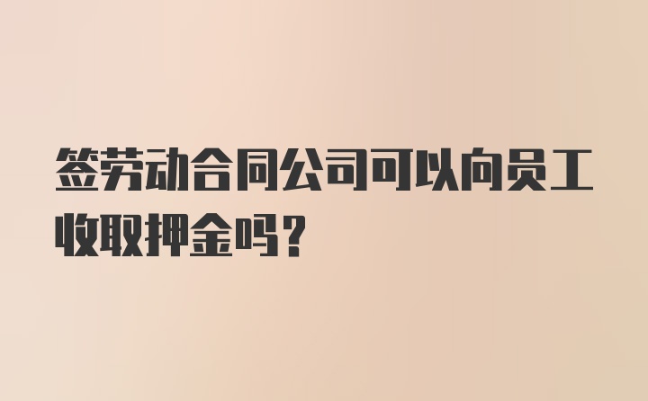 签劳动合同公司可以向员工收取押金吗？